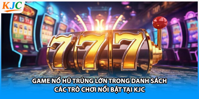Game nổ hũ trúng lớn trong danh sách các trò chơi nổi bật tại KJC