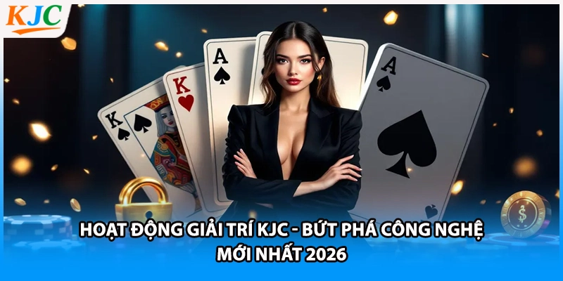 Hoạt Động Giải Trí KJC - Bứt Phá Công Nghệ Mới Nhất 2026