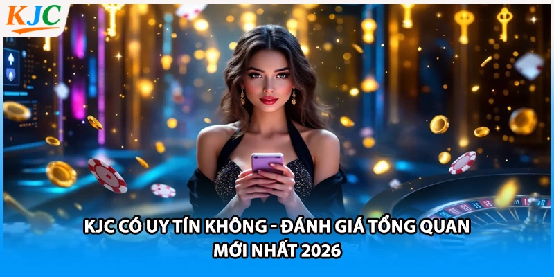 KJC Có Uy Tín Không - Đánh Giá Tổng Quan Mới Nhất 2026