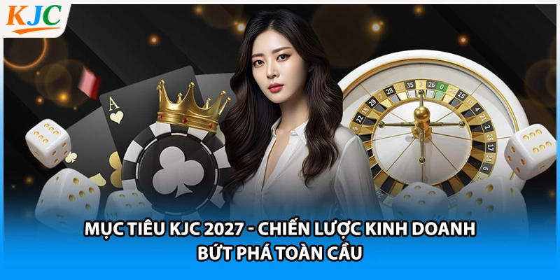 Mục Tiêu KJC 2027 - Chiến Lược Kinh Doanh Bứt Phá Toàn Cầu