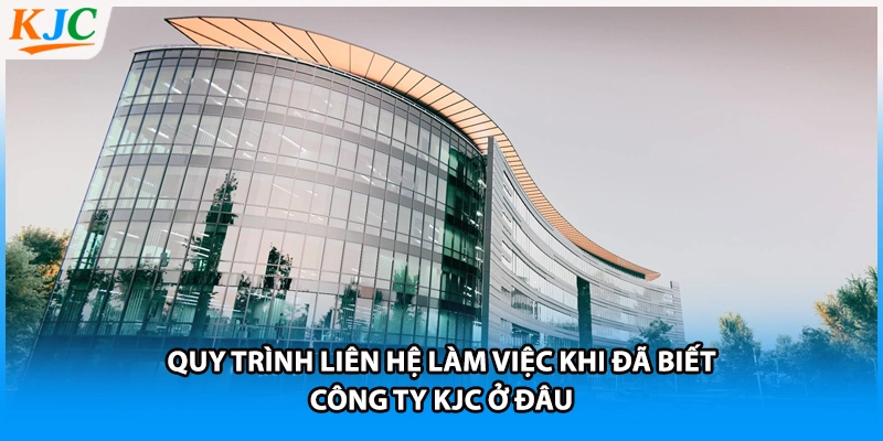 Quy trình liên hệ làm việc khi đã biết công ty KJC ở đâu